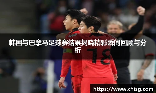 韩国与巴拿马足球赛结果揭晓精彩瞬间回顾与分析